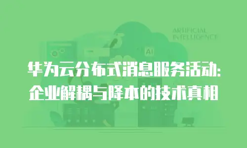 华为云分布式消息服务活动：企业解耦与降本的技术真相