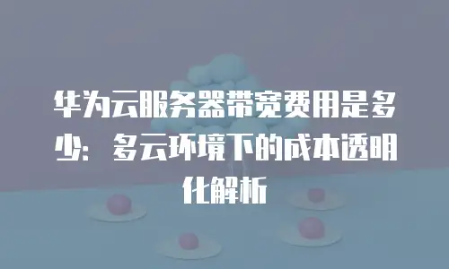 华为云服务器带宽费用是多少：多云环境下的成本透明化解析