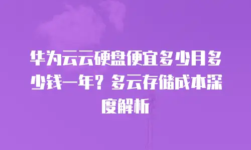 华为云云硬盘便宜多少月多少钱一年？多云存储成本深度解析