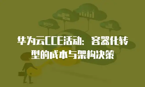 华为云CCE活动：容器化转型的成本与架构决策
