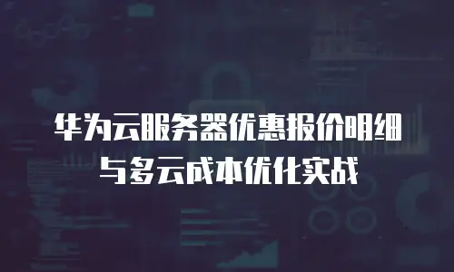 华为云服务器优惠报价明细与多云成本优化实战