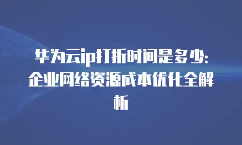 华为云ip打折时间是多少：企业网络资源成本优化全解析