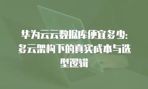 华为云云数据库便宜多少：多云架构下的真实成本与选型逻辑