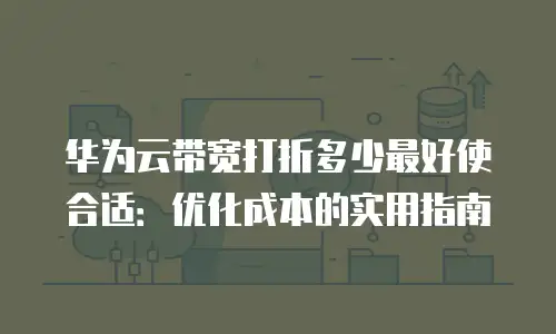 华为云带宽打折多少最好使合适：优化成本的实用指南