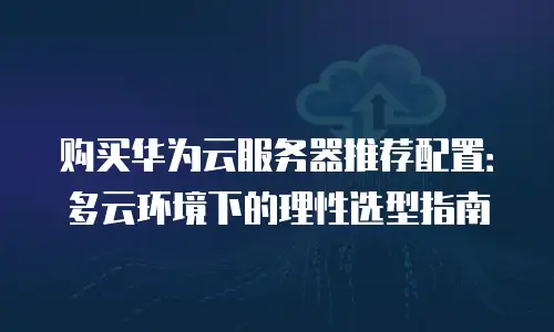 购买华为云服务器推荐配置：多云环境下的理性选型指南
