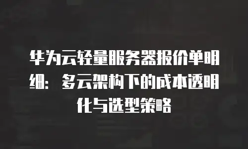 华为云轻量服务器报价单明细：多云架构下的成本透明化与选型策略