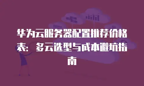 华为云服务器配置推荐价格表：多云选型与成本避坑指南