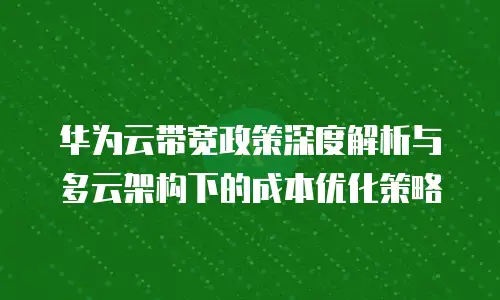 华为云带宽政策深度解析与多云架构下的成本优化策略