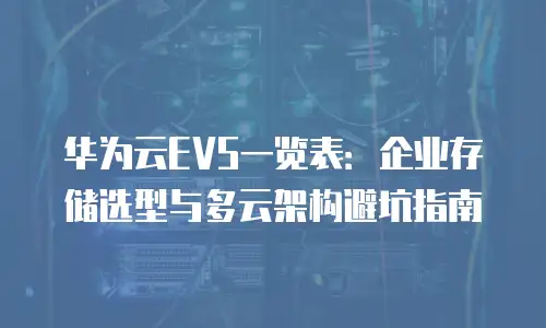 华为云EVS一览表：企业存储选型与多云架构避坑指南