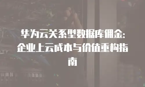 华为云关系型数据库佣金：企业上云成本与价值重构指南