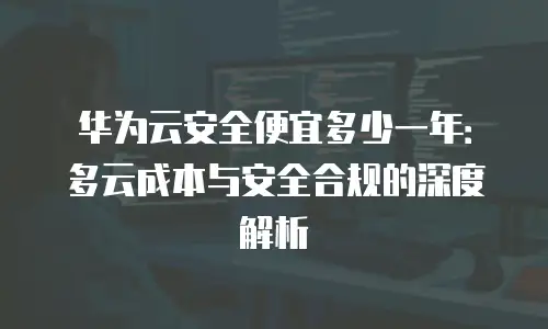 华为云安全便宜多少一年：多云成本与安全合规的深度解析
