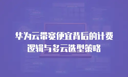 华为云带宽便宜背后的计费逻辑与多云选型策略