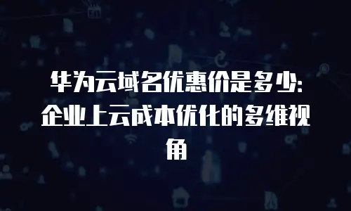 华为云域名优惠价是多少：企业上云成本优化的多维视角