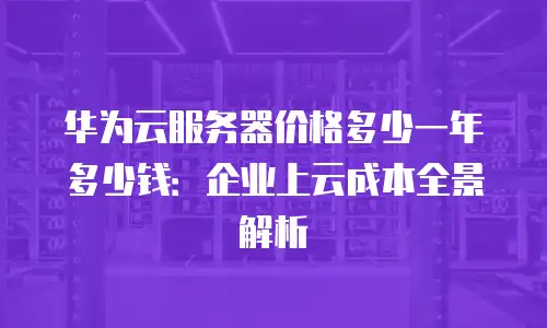 华为云服务器价格多少一年多少钱：企业上云成本全景解析