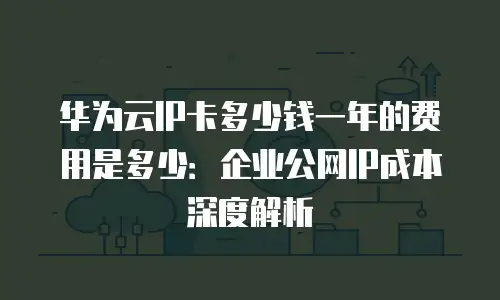华为云IP卡多少钱一年的费用是多少：企业公网IP成本深度解析