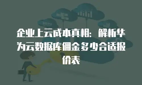 企业上云成本真相：解析华为云数据库佣金多少合适报价表