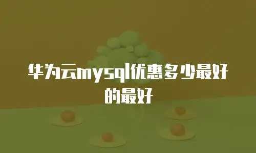 华为云mysql优惠多少最好的最好