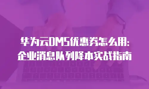 华为云DMS优惠券怎么用：企业消息队列降本实战指南
