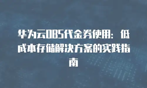 华为云OBS代金券使用：低成本存储解决方案的实践指南