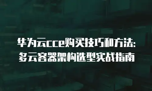 华为云cce购买技巧和方法：多云容器架构选型实战指南