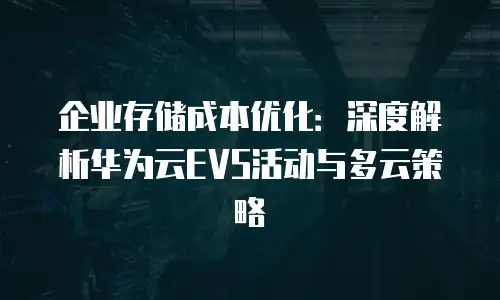 企业存储成本优化：深度解析华为云EVS活动与多云策略