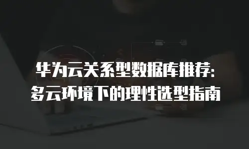 华为云关系型数据库推荐：多云环境下的理性选型指南