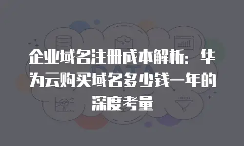 企业域名注册成本解析：华为云购买域名多少钱一年的深度考量