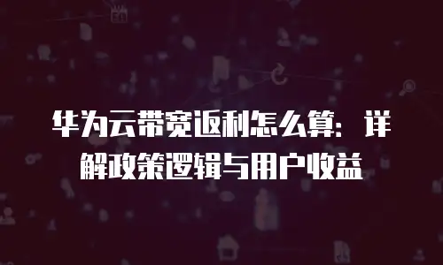 华为云带宽返利怎么算：详解政策逻辑与用户收益