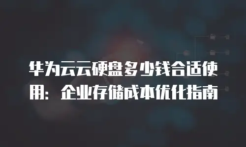 华为云云硬盘多少钱合适使用：企业存储成本优化指南