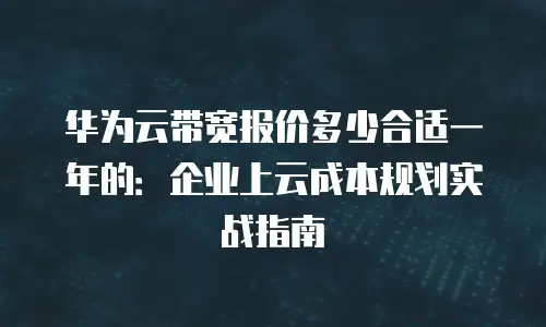 华为云带宽报价多少合适一年的：企业上云成本规划实战指南