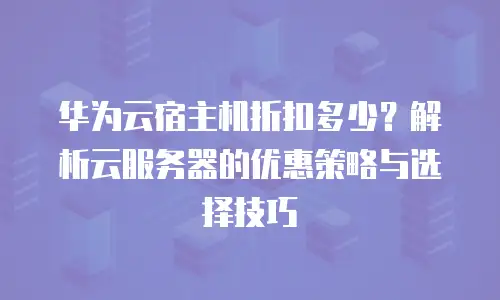 华为云宿主机折扣多少？解析云服务器的优惠策略与选择技巧