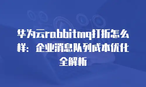 华为云rabbitmq打折怎么样：企业消息队列成本优化全解析