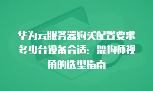 华为云服务器购买配置要求多少台设备合适：架构师视角的选型指南