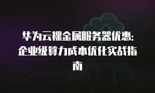 华为云裸金属服务器优惠：企业级算力成本优化实战指南