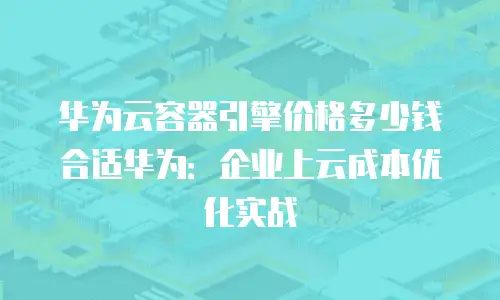 华为云容器引擎价格多少钱合适华为：企业上云成本优化实战