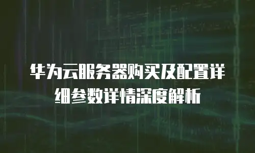 华为云服务器购买及配置详细参数详情深度解析