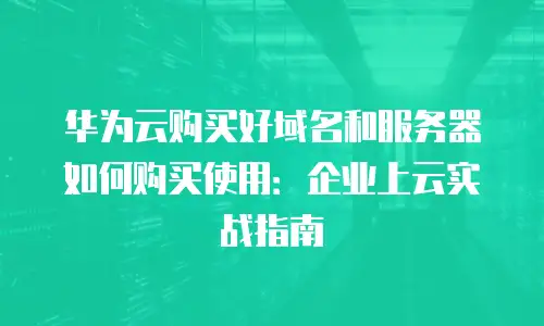 华为云购买好域名和服务器如何购买使用：企业上云实战指南