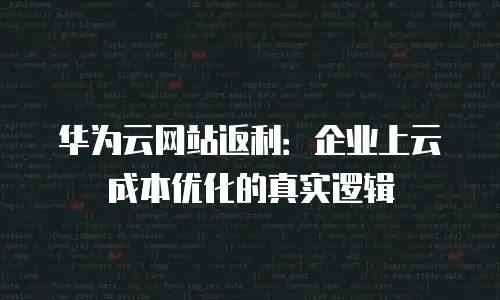 华为云网站返利：企业上云成本优化的真实逻辑
