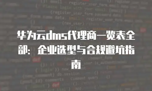 华为云dms代理商一览表全部：企业选型与合规避坑指南