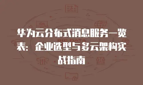 华为云分布式消息服务一览表：企业选型与多云架构实战指南