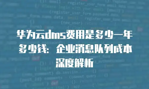 华为云dms费用是多少一年多少钱：企业消息队列成本深度解析
