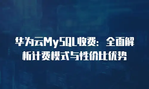 华为云MySQL收费：全面解析计费模式与性价比优势