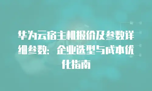华为云宿主机报价及参数详细参数：企业选型与成本优化指南