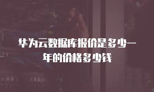 华为云数据库报价是多少一年的价格多少钱