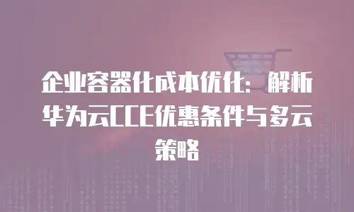 企业容器化成本优化：解析华为云CCE优惠条件与多云策略
