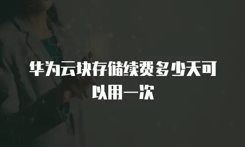 华为云块存储续费多少天可以用一次