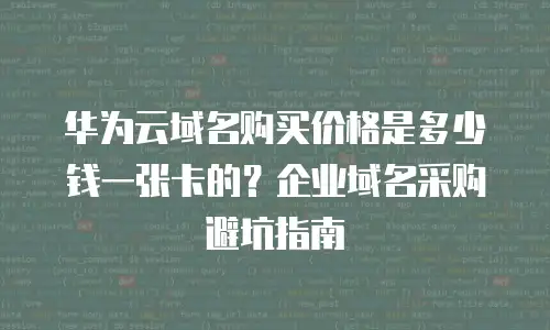 华为云域名购买价格是多少钱一张卡的？企业域名采购避坑指南