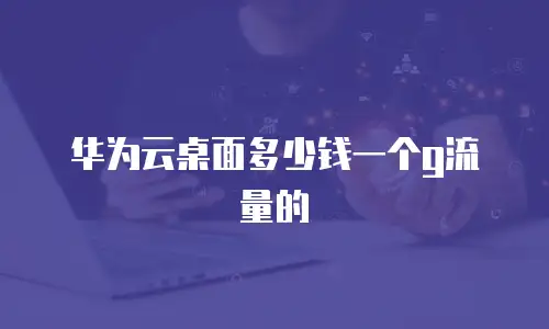 华为云桌面多少钱一个g流量的