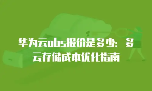 华为云obs报价是多少：多云存储成本优化指南