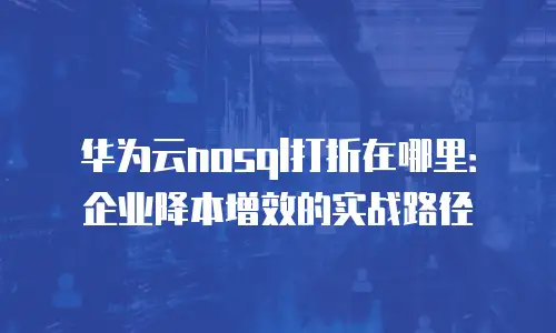华为云nosql打折在哪里：企业降本增效的实战路径
